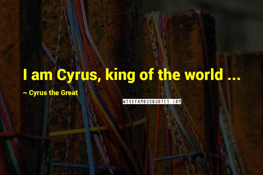 Cyrus The Great Quotes: I am Cyrus, king of the world ...