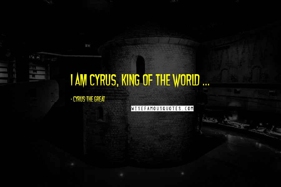 Cyrus The Great Quotes: I am Cyrus, king of the world ...