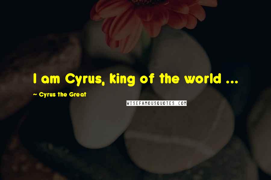 Cyrus The Great Quotes: I am Cyrus, king of the world ...