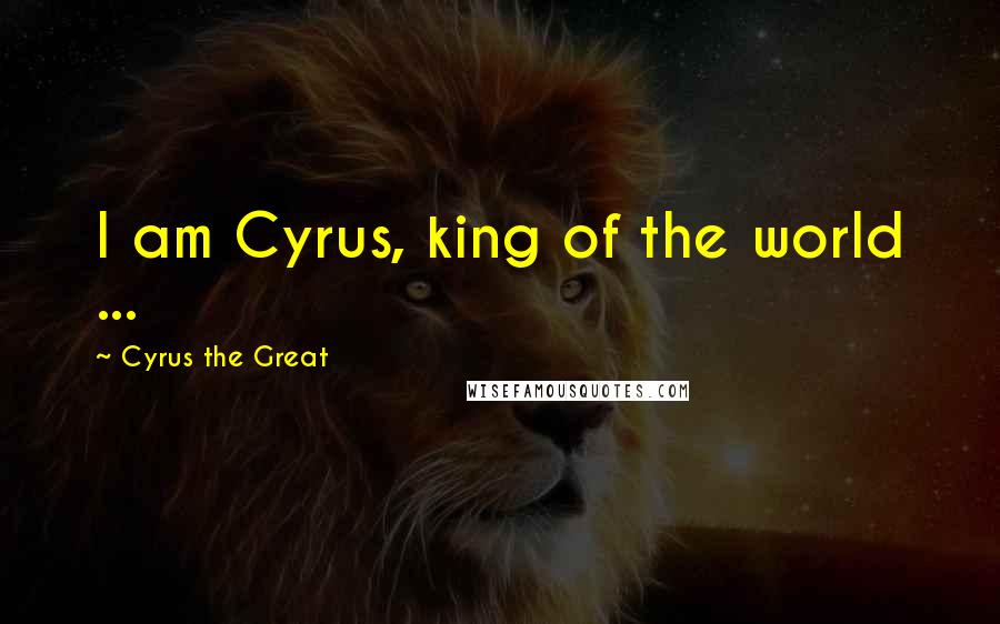 Cyrus The Great Quotes: I am Cyrus, king of the world ...