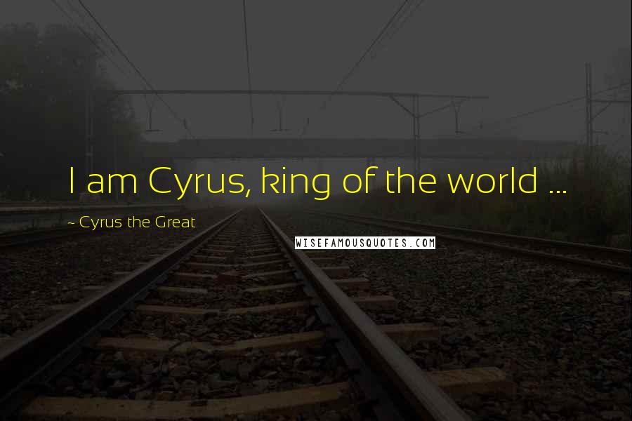 Cyrus The Great Quotes: I am Cyrus, king of the world ...