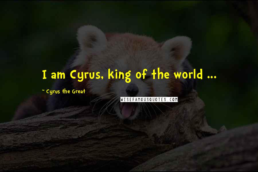 Cyrus The Great Quotes: I am Cyrus, king of the world ...