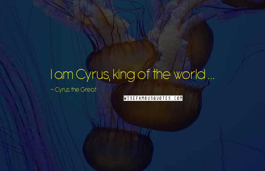 Cyrus The Great Quotes: I am Cyrus, king of the world ...