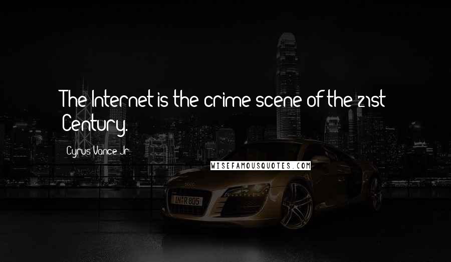 Cyrus Vance Jr. Quotes: The Internet is the crime scene of the 21st Century.