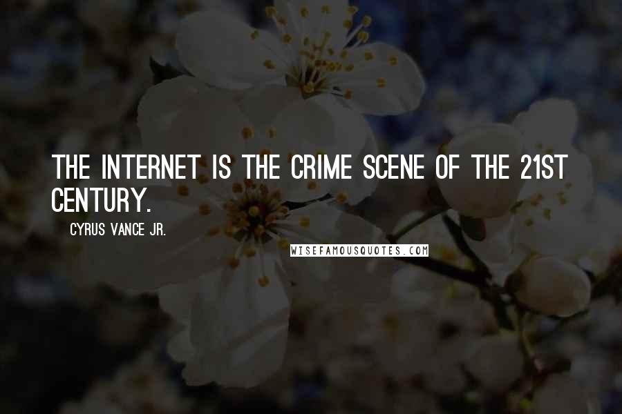 Cyrus Vance Jr. Quotes: The Internet is the crime scene of the 21st Century.