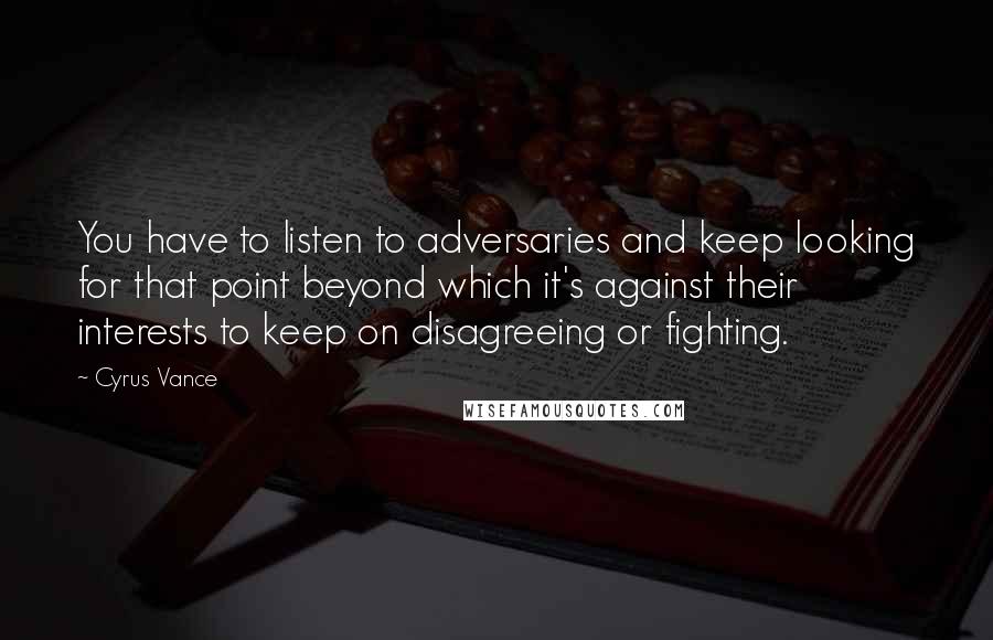 Cyrus Vance Quotes: You have to listen to adversaries and keep looking for that point beyond which it's against their interests to keep on disagreeing or fighting.