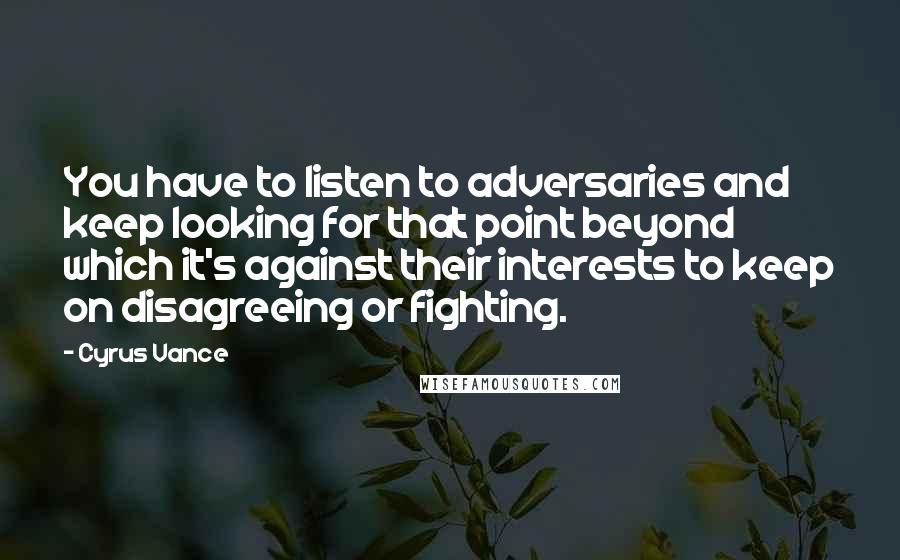 Cyrus Vance Quotes: You have to listen to adversaries and keep looking for that point beyond which it's against their interests to keep on disagreeing or fighting.