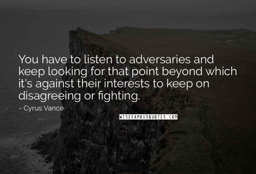 Cyrus Vance Quotes: You have to listen to adversaries and keep looking for that point beyond which it's against their interests to keep on disagreeing or fighting.