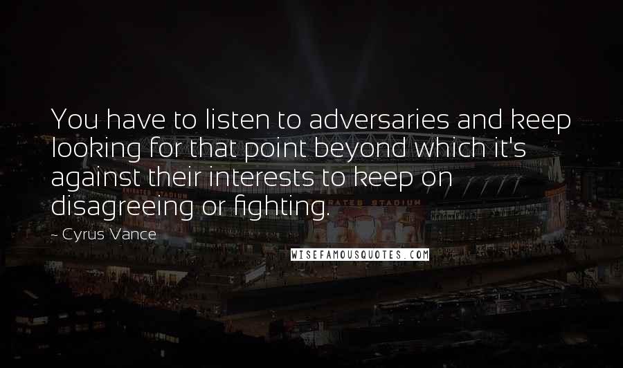 Cyrus Vance Quotes: You have to listen to adversaries and keep looking for that point beyond which it's against their interests to keep on disagreeing or fighting.