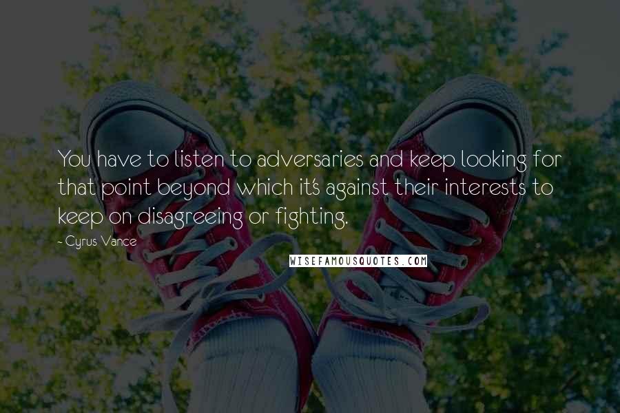 Cyrus Vance Quotes: You have to listen to adversaries and keep looking for that point beyond which it's against their interests to keep on disagreeing or fighting.