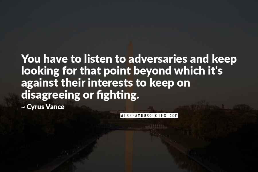 Cyrus Vance Quotes: You have to listen to adversaries and keep looking for that point beyond which it's against their interests to keep on disagreeing or fighting.