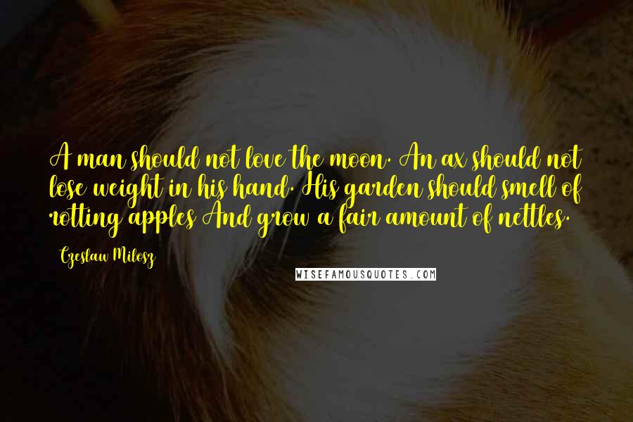 Czeslaw Milosz Quotes: A man should not love the moon. An ax should not lose weight in his hand. His garden should smell of rotting apples And grow a fair amount of nettles.