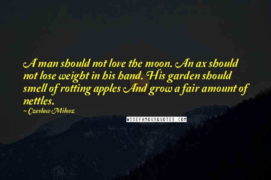 Czeslaw Milosz Quotes: A man should not love the moon. An ax should not lose weight in his hand. His garden should smell of rotting apples And grow a fair amount of nettles.