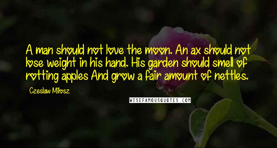 Czeslaw Milosz Quotes: A man should not love the moon. An ax should not lose weight in his hand. His garden should smell of rotting apples And grow a fair amount of nettles.