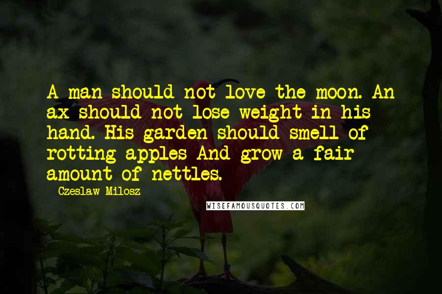 Czeslaw Milosz Quotes: A man should not love the moon. An ax should not lose weight in his hand. His garden should smell of rotting apples And grow a fair amount of nettles.