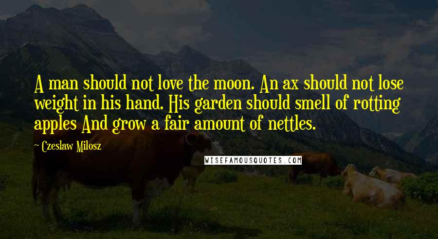 Czeslaw Milosz Quotes: A man should not love the moon. An ax should not lose weight in his hand. His garden should smell of rotting apples And grow a fair amount of nettles.