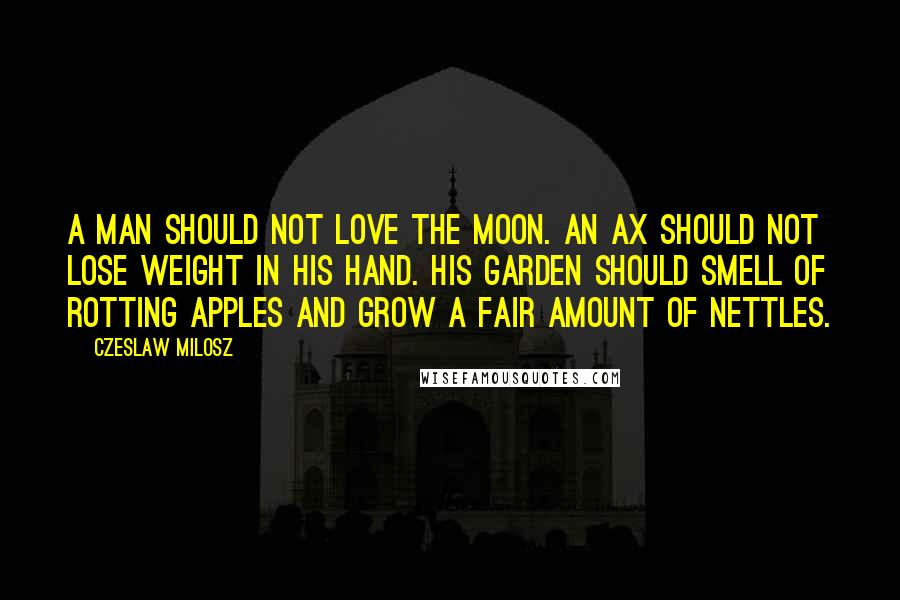 Czeslaw Milosz Quotes: A man should not love the moon. An ax should not lose weight in his hand. His garden should smell of rotting apples And grow a fair amount of nettles.