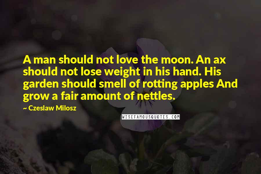 Czeslaw Milosz Quotes: A man should not love the moon. An ax should not lose weight in his hand. His garden should smell of rotting apples And grow a fair amount of nettles.