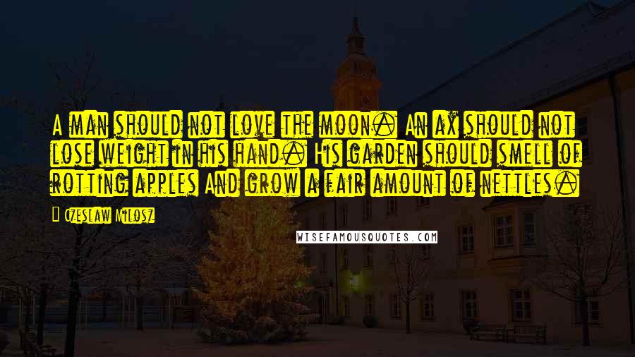 Czeslaw Milosz Quotes: A man should not love the moon. An ax should not lose weight in his hand. His garden should smell of rotting apples And grow a fair amount of nettles.