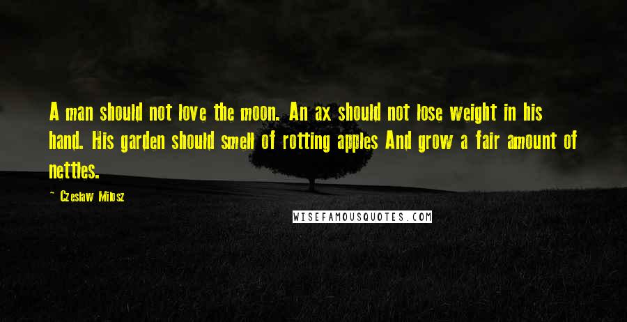 Czeslaw Milosz Quotes: A man should not love the moon. An ax should not lose weight in his hand. His garden should smell of rotting apples And grow a fair amount of nettles.