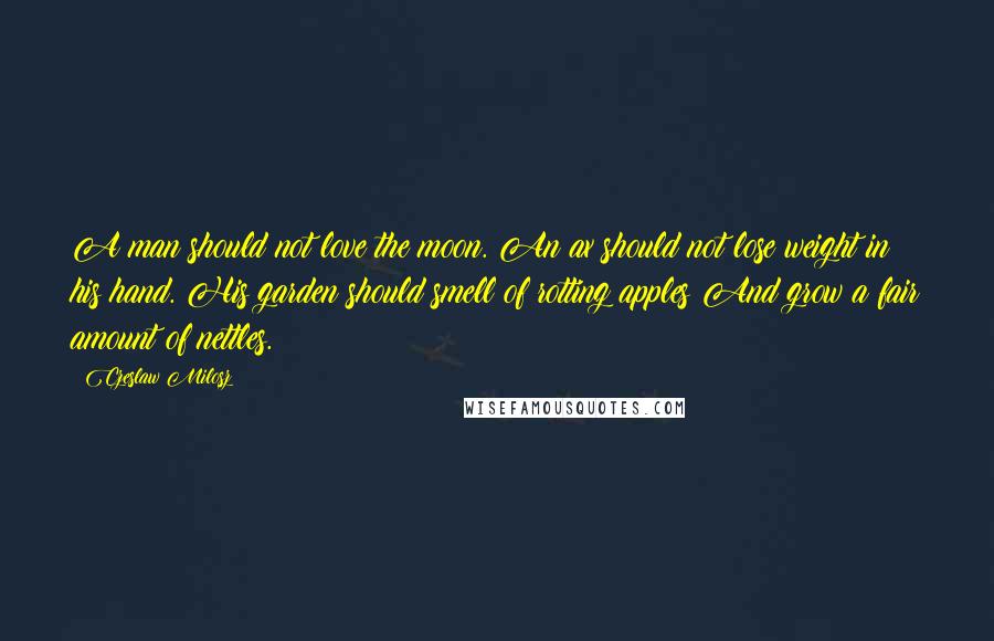 Czeslaw Milosz Quotes: A man should not love the moon. An ax should not lose weight in his hand. His garden should smell of rotting apples And grow a fair amount of nettles.