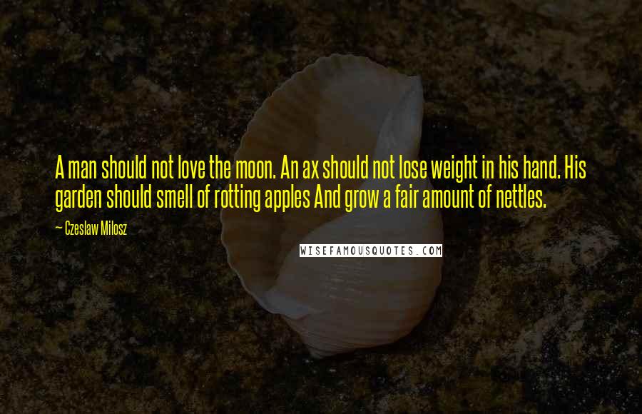 Czeslaw Milosz Quotes: A man should not love the moon. An ax should not lose weight in his hand. His garden should smell of rotting apples And grow a fair amount of nettles.