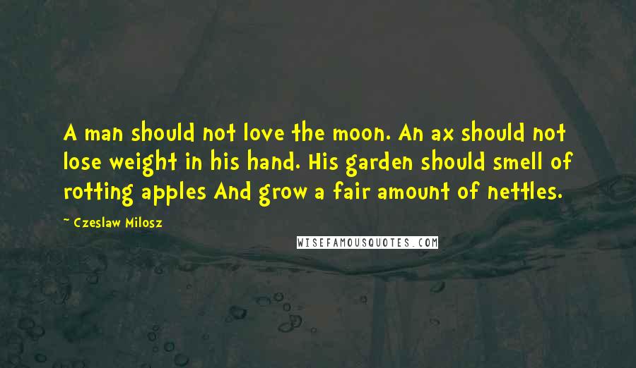 Czeslaw Milosz Quotes: A man should not love the moon. An ax should not lose weight in his hand. His garden should smell of rotting apples And grow a fair amount of nettles.