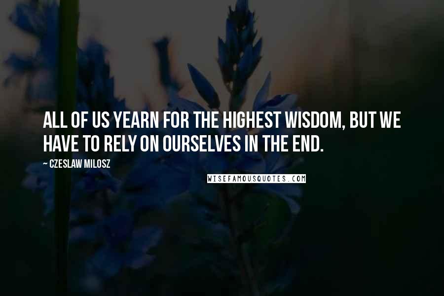 Czeslaw Milosz Quotes: All of us yearn for the highest wisdom, but we have to rely on ourselves in the end.