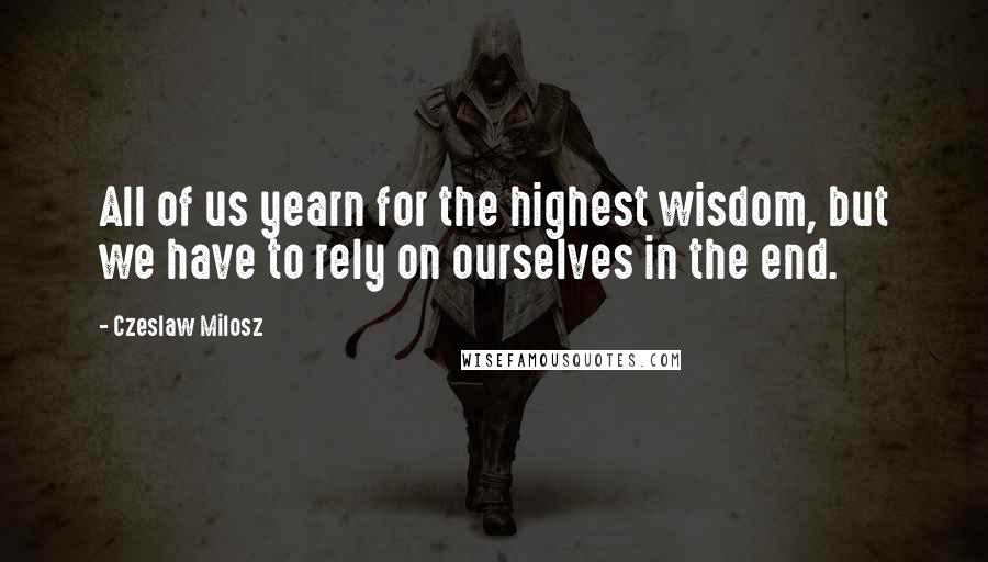 Czeslaw Milosz Quotes: All of us yearn for the highest wisdom, but we have to rely on ourselves in the end.