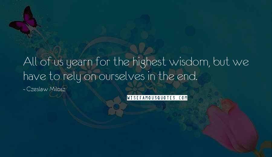 Czeslaw Milosz Quotes: All of us yearn for the highest wisdom, but we have to rely on ourselves in the end.