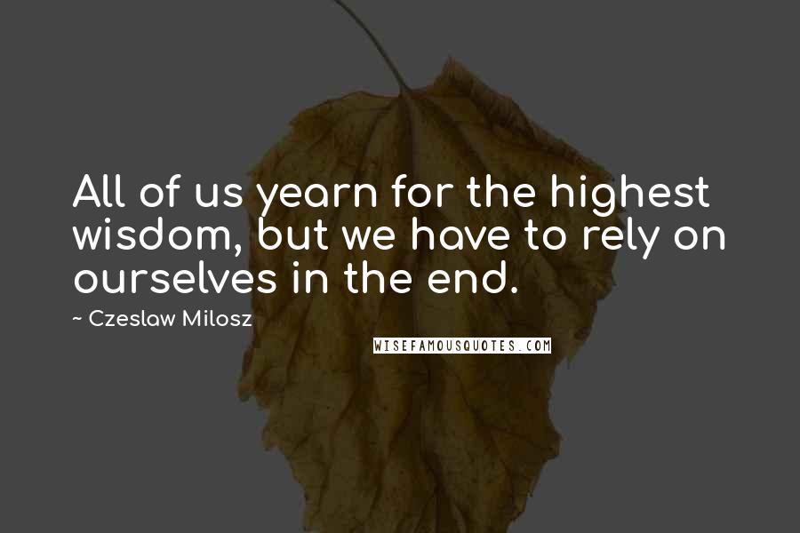 Czeslaw Milosz Quotes: All of us yearn for the highest wisdom, but we have to rely on ourselves in the end.