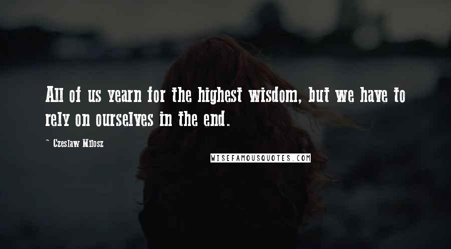 Czeslaw Milosz Quotes: All of us yearn for the highest wisdom, but we have to rely on ourselves in the end.