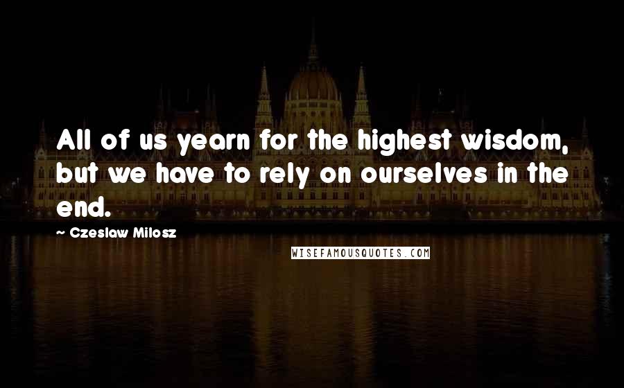 Czeslaw Milosz Quotes: All of us yearn for the highest wisdom, but we have to rely on ourselves in the end.