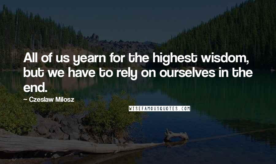 Czeslaw Milosz Quotes: All of us yearn for the highest wisdom, but we have to rely on ourselves in the end.