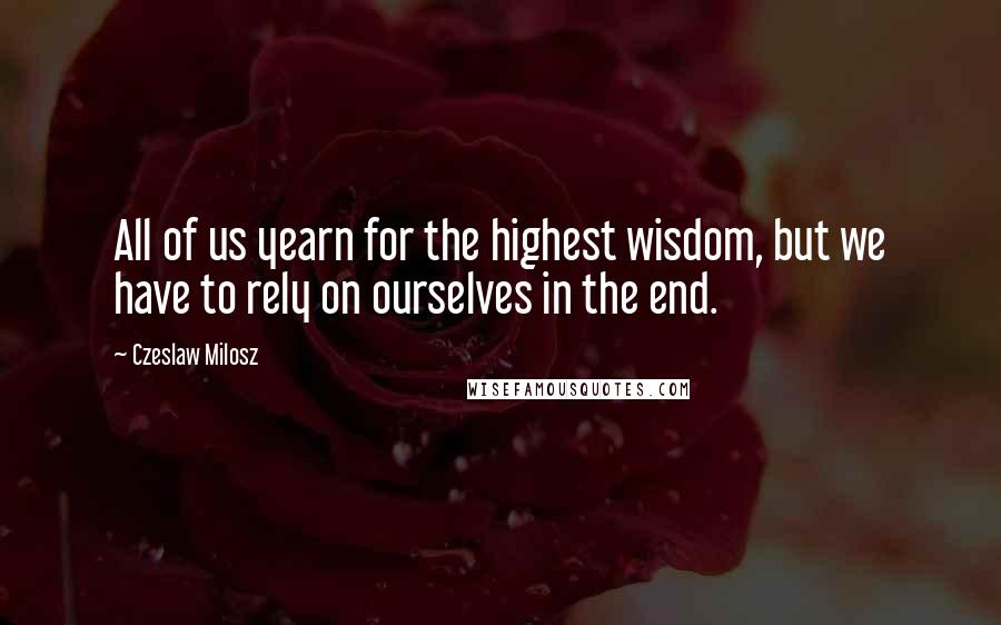 Czeslaw Milosz Quotes: All of us yearn for the highest wisdom, but we have to rely on ourselves in the end.