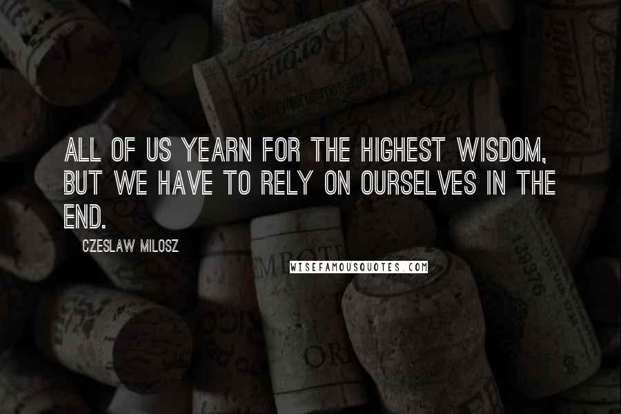 Czeslaw Milosz Quotes: All of us yearn for the highest wisdom, but we have to rely on ourselves in the end.