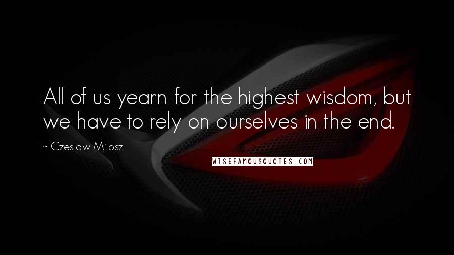 Czeslaw Milosz Quotes: All of us yearn for the highest wisdom, but we have to rely on ourselves in the end.