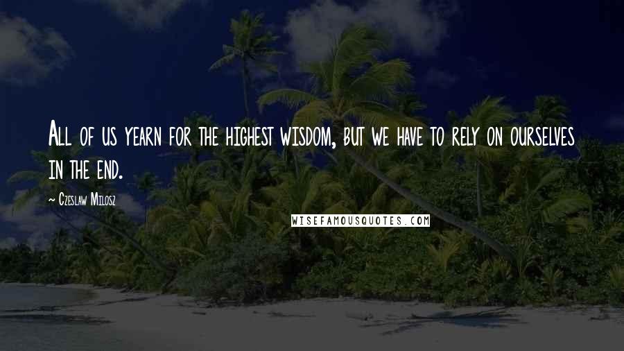 Czeslaw Milosz Quotes: All of us yearn for the highest wisdom, but we have to rely on ourselves in the end.