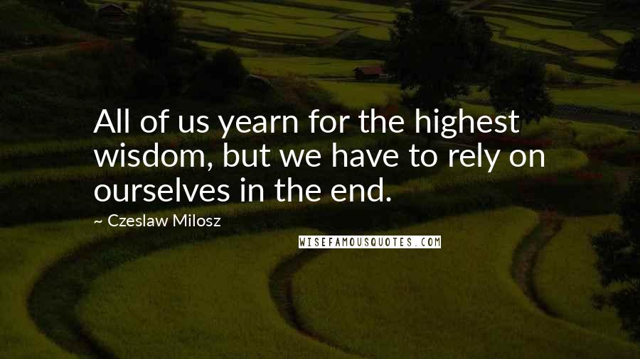 Czeslaw Milosz Quotes: All of us yearn for the highest wisdom, but we have to rely on ourselves in the end.