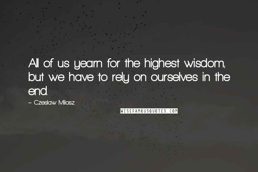 Czeslaw Milosz Quotes: All of us yearn for the highest wisdom, but we have to rely on ourselves in the end.