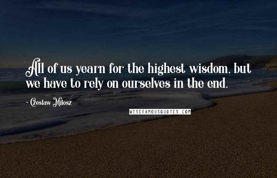 Czeslaw Milosz Quotes: All of us yearn for the highest wisdom, but we have to rely on ourselves in the end.