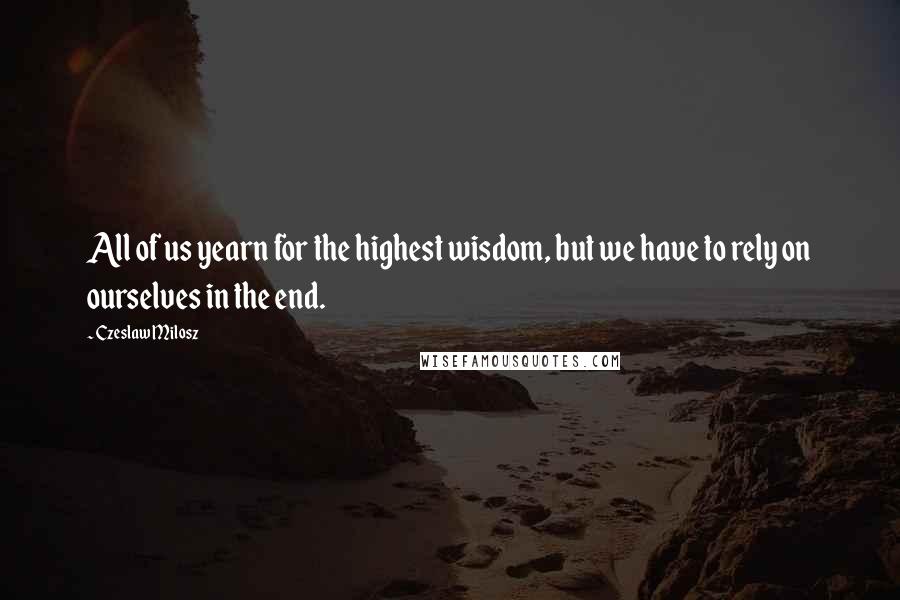 Czeslaw Milosz Quotes: All of us yearn for the highest wisdom, but we have to rely on ourselves in the end.