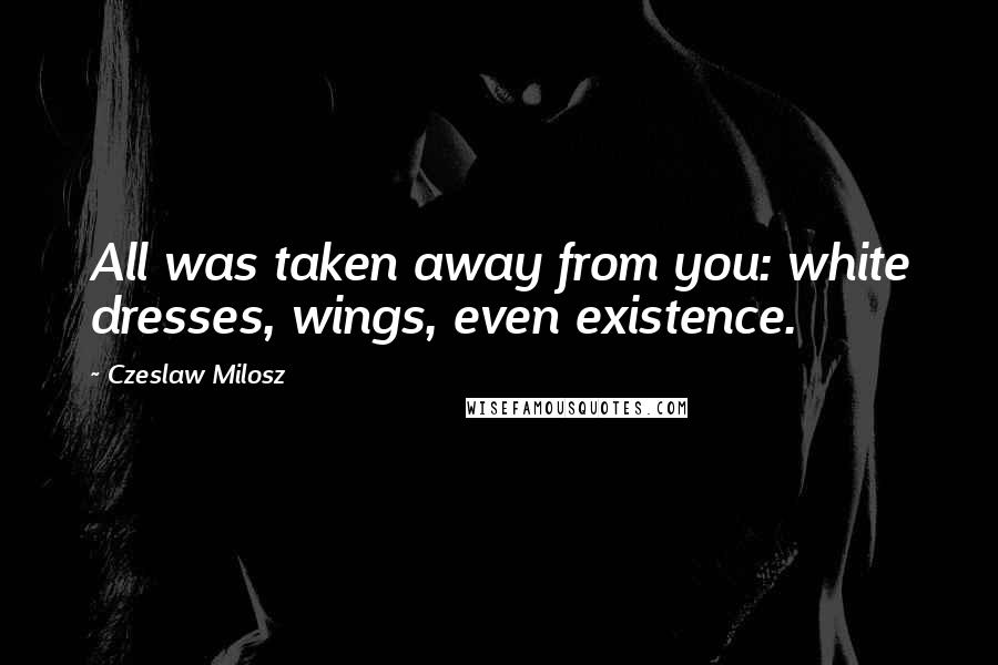 Czeslaw Milosz Quotes: All was taken away from you: white dresses, wings, even existence.