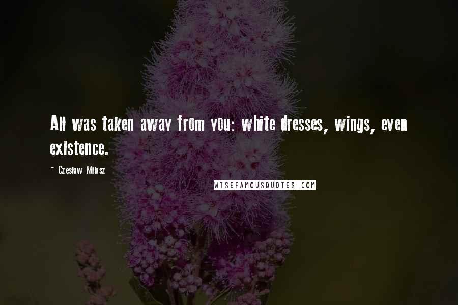 Czeslaw Milosz Quotes: All was taken away from you: white dresses, wings, even existence.