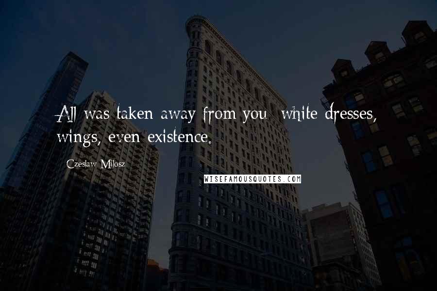 Czeslaw Milosz Quotes: All was taken away from you: white dresses, wings, even existence.