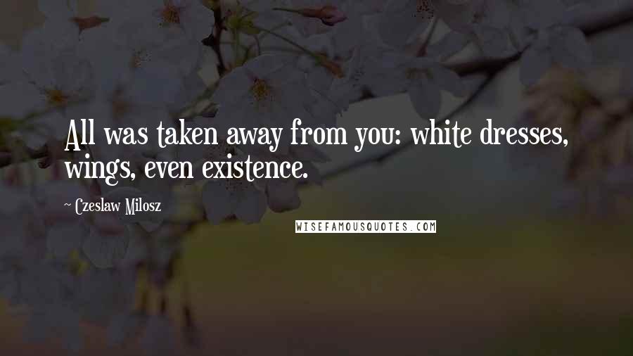 Czeslaw Milosz Quotes: All was taken away from you: white dresses, wings, even existence.