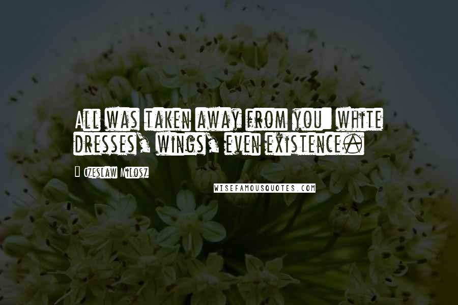 Czeslaw Milosz Quotes: All was taken away from you: white dresses, wings, even existence.