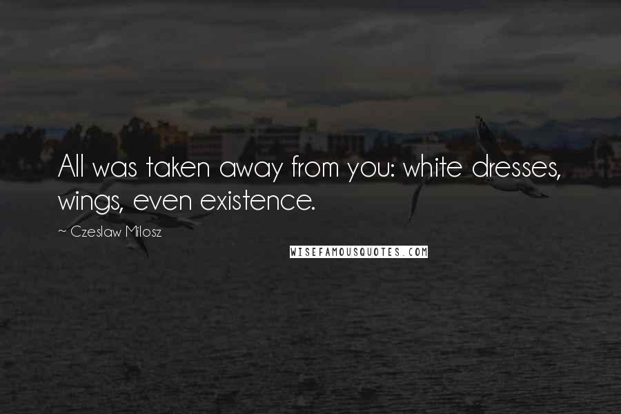 Czeslaw Milosz Quotes: All was taken away from you: white dresses, wings, even existence.