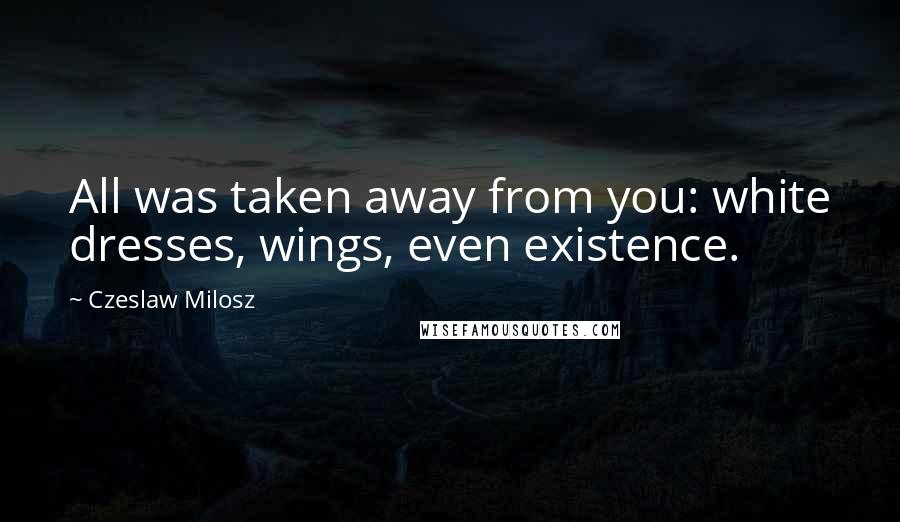 Czeslaw Milosz Quotes: All was taken away from you: white dresses, wings, even existence.