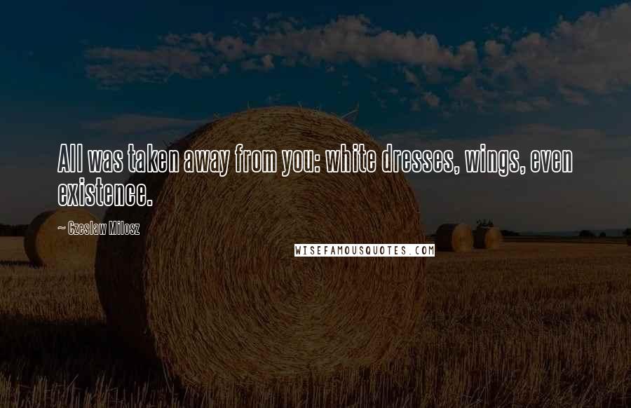 Czeslaw Milosz Quotes: All was taken away from you: white dresses, wings, even existence.